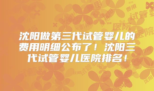沈阳做第三代试管婴儿的费用明细公布了！沈阳三代试管婴儿医院排名！