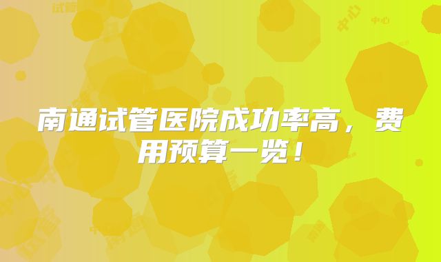 南通试管医院成功率高,费用预算一览!