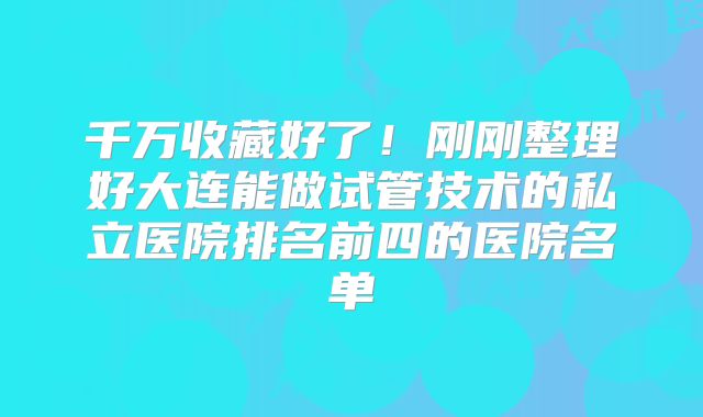 千万收藏好了!刚刚整理好大连能做试管技术的私立医院排名前四的医院名单