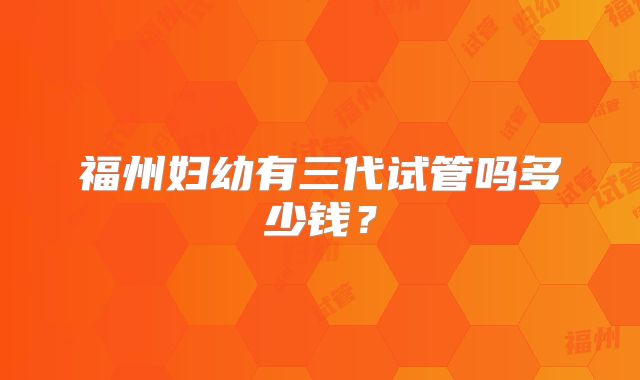 福州妇幼有三代试管吗多少钱？