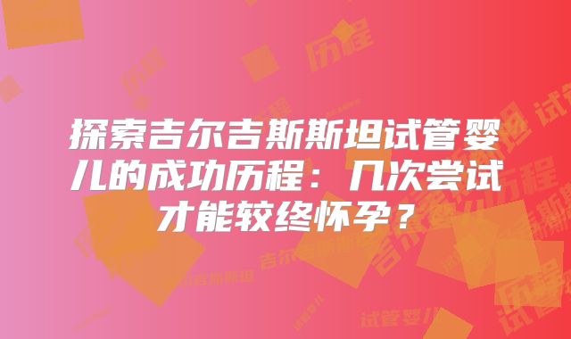探索吉尔吉斯斯坦试管婴儿的成功历程：几次尝试才能较终怀孕？