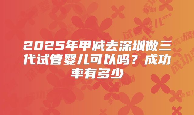 2025年甲减去深圳做三代试管婴儿可以吗？成功率有多少