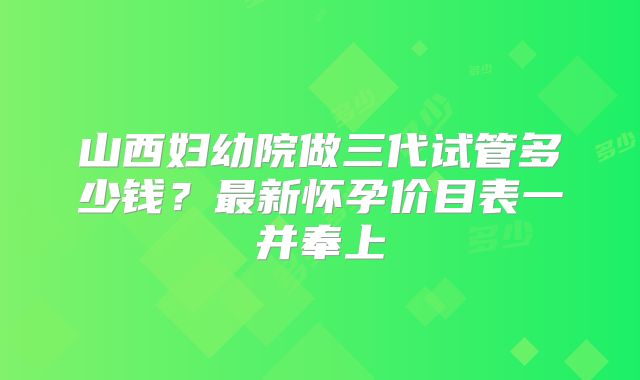 山西妇幼院做三代试管多少钱？最新怀孕价目表一并奉上