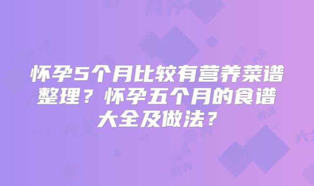 怀孕5个月比较有营养菜谱整理？怀孕五个月的食谱大全及做法？