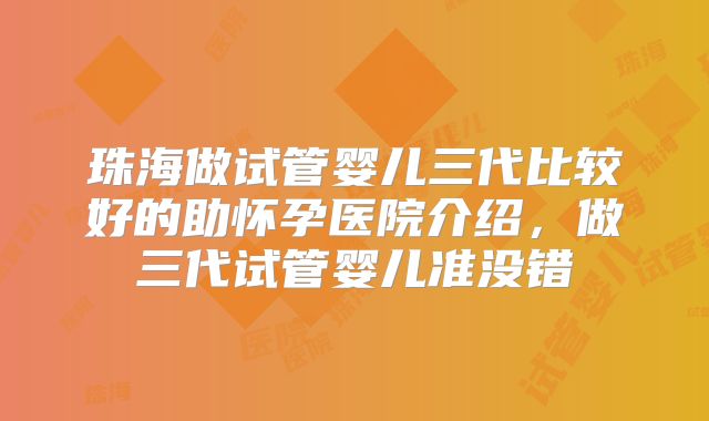 珠海做试管婴儿三代比较好的助怀孕医院介绍，做三代试管婴儿准没错