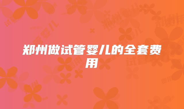 郑州做试管婴儿的全套费用