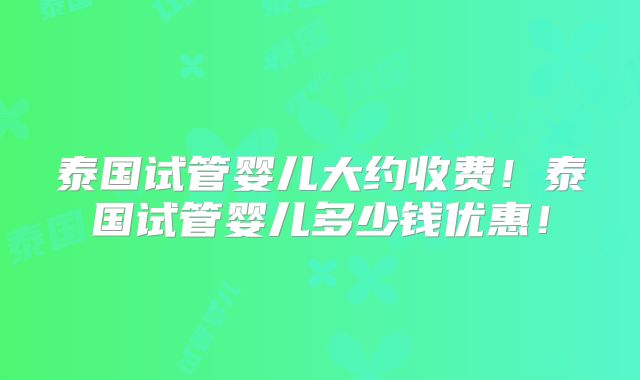 泰国试管婴儿大约收费！泰国试管婴儿多少钱优惠！