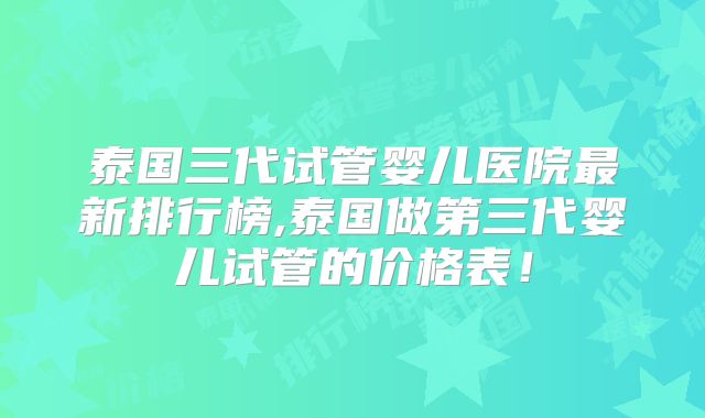 泰国三代试管婴儿医院最新排行榜,泰国做第三代婴儿试管的价格表！