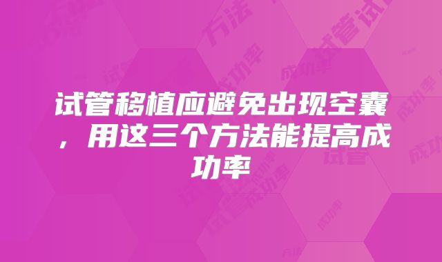试管移植应避免出现空囊，用这三个方法能提高成功率