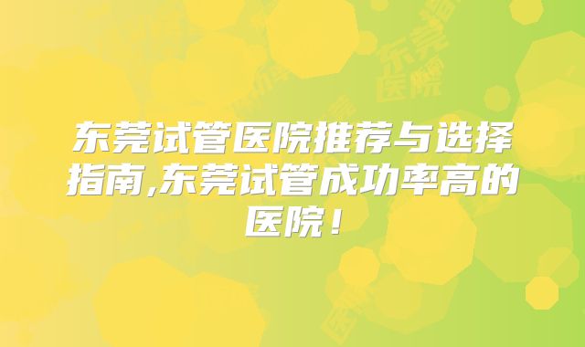 东莞试管医院推荐与选择指南,东莞试管成功率高的医院！