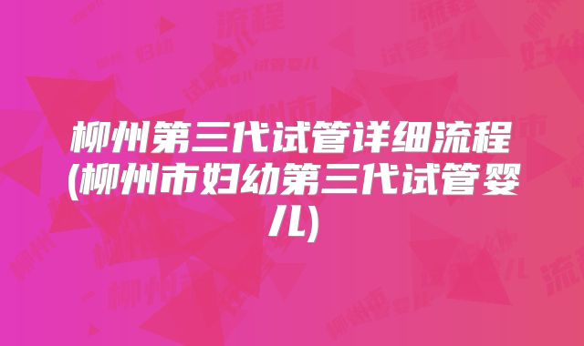 柳州第三代试管详细流程(柳州市妇幼第三代试管婴儿)