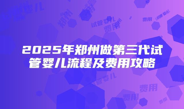 2025年郑州做第三代试管婴儿流程及费用攻略