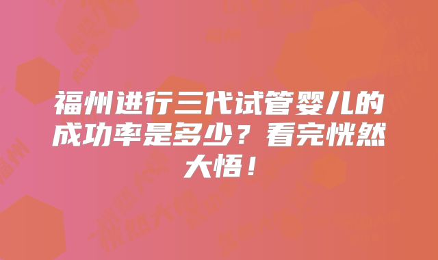 福州进行三代试管婴儿的成功率是多少？看完恍然大悟！