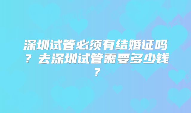 深圳试管必须有结婚证吗？去深圳试管需要多少钱？