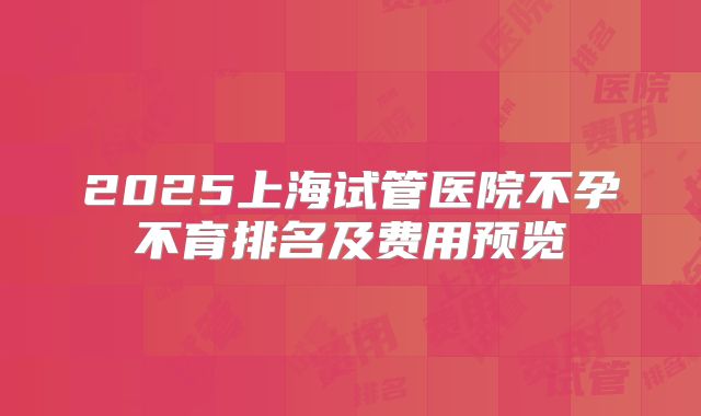 2025上海试管医院不孕不育排名及费用预览
