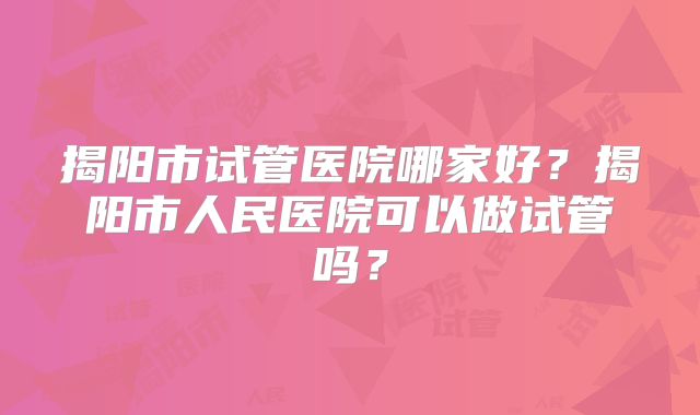 揭阳市试管医院哪家好？揭阳市人民医院可以做试管吗？