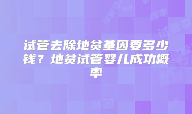 试管去除地贫基因要多少钱？地贫试管婴儿成功概率