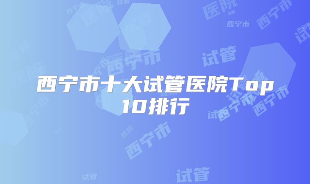 西宁市十大试管医院Top10排行