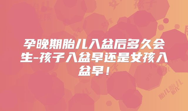 孕晚期胎儿入盆后多久会生-孩子入盆早还是女孩入盆早!
