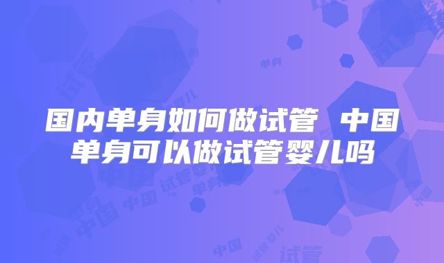 国内单身如何做试管 中国单身可以做试管婴儿吗