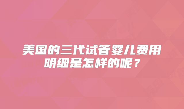 美国的三代试管婴儿费用明细是怎样的呢?