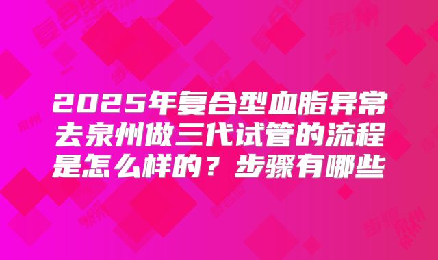 2025年复合型血脂异常去泉州做三代试管的流程是怎么样的？步骤有哪些