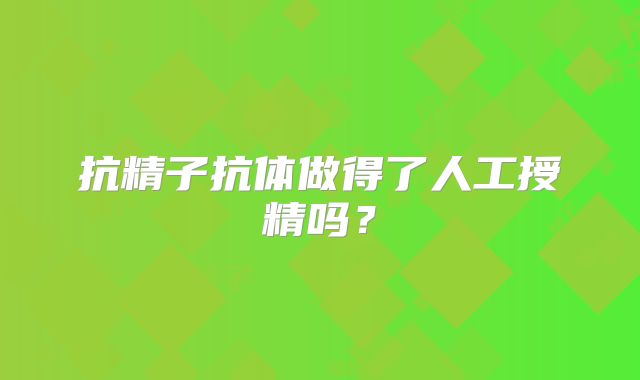 抗精子抗体做得了人工授精吗？