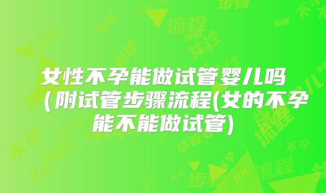 女性不孕能做试管婴儿吗（附试管步骤流程(女的不孕能不能做试管)