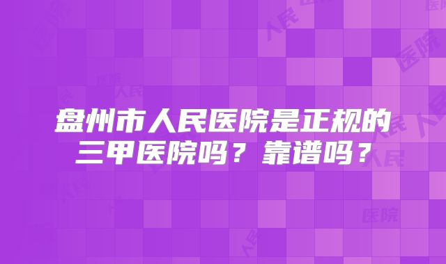 盘州市人民医院是正规的三甲医院吗？靠谱吗？