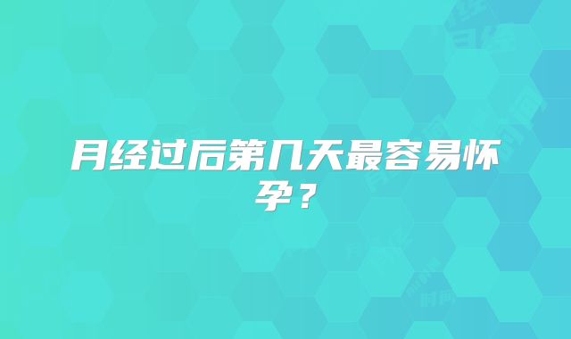 月经过后第几天最容易怀孕?