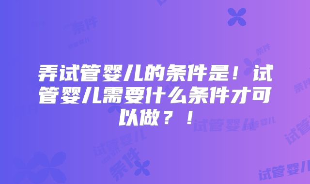 弄试管婴儿的条件是！试管婴儿需要什么条件才可以做？！
