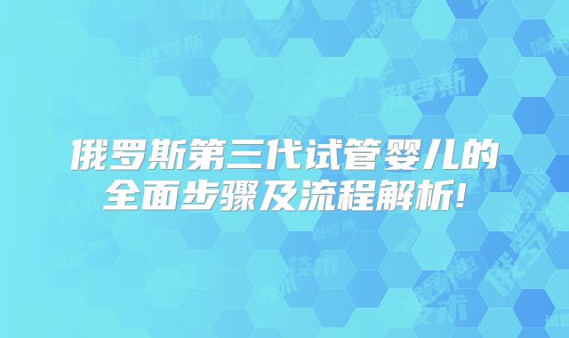 俄罗斯第三代试管婴儿的全面步骤及流程解析!