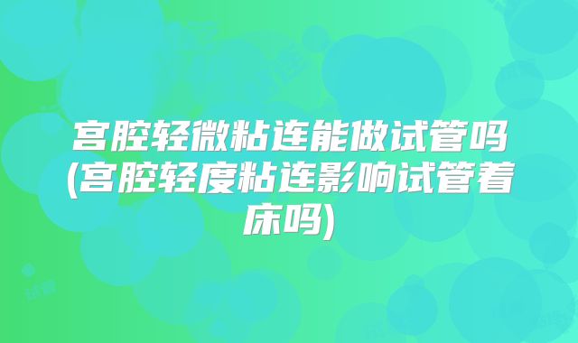 宫腔轻微粘连能做试管吗(宫腔轻度粘连影响试管着床吗)