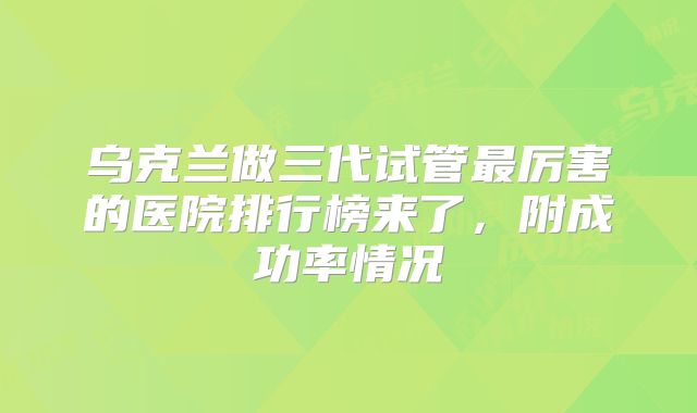 乌克兰做三代试管最厉害的医院排行榜来了，附成功率情况