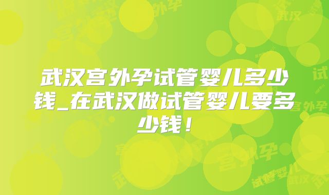 武汉宫外孕试管婴儿多少钱_在武汉做试管婴儿要多少钱！