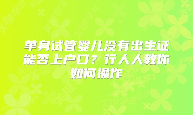 单身试管婴儿没有出生证能否上户口？行人人教你如何操作