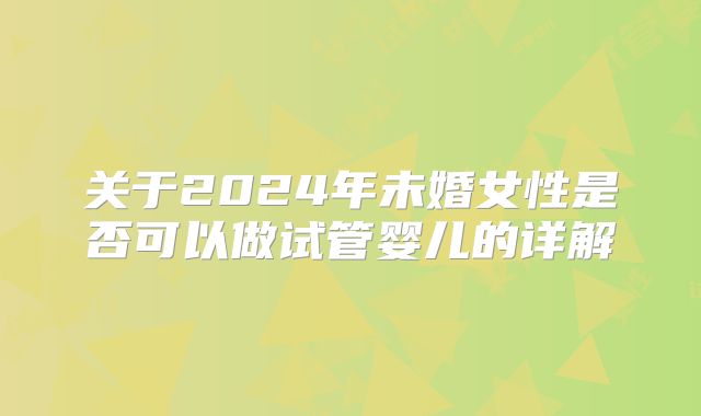 关于2024年未婚女性是否可以做试管婴儿的详解