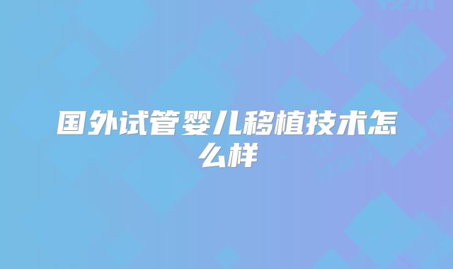 国外试管婴儿移植技术怎么样