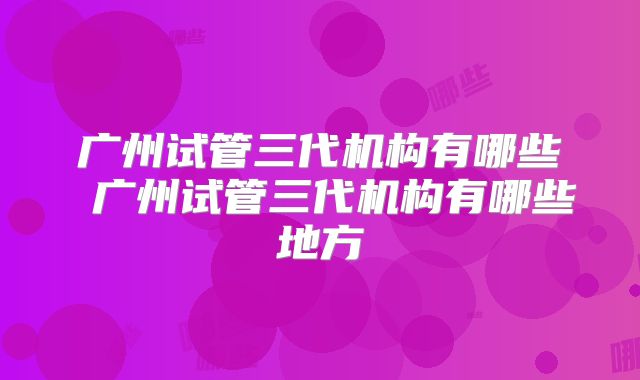 广州试管三代机构有哪些 广州试管三代机构有哪些地方