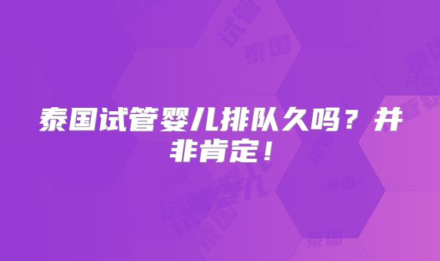泰国试管婴儿排队久吗？并非肯定！