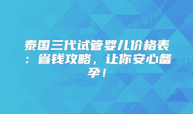 泰国三代试管婴儿价格表:省钱攻略,让你安心备孕!