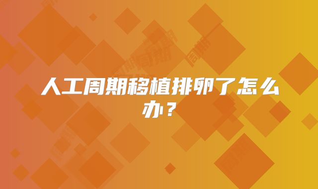 人工周期移植排卵了怎么办?