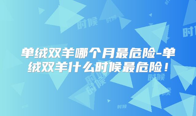 单绒双羊哪个月最危险-单绒双羊什么时候最危险！