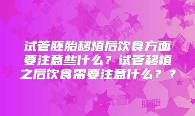 试管胚胎移植后饮食方面要注意些什么？试管移植之后饮食需要注意什么？？