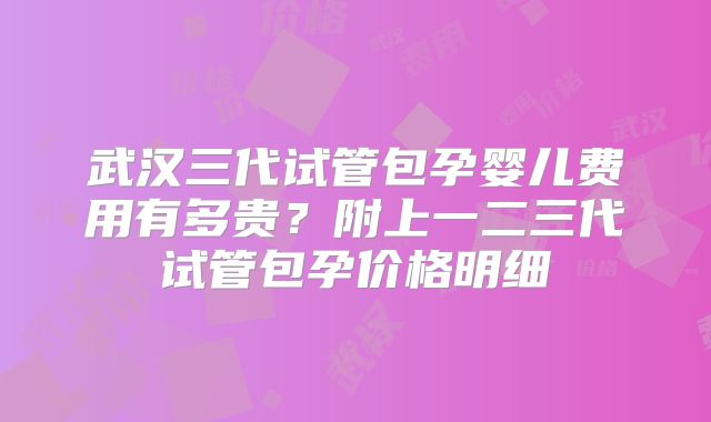 武汉三代试管包孕婴儿费用有多贵？附上一二三代试管包孕价格明细