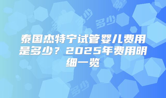 泰国杰特宁试管婴儿费用是多少？2025年费用明细一览