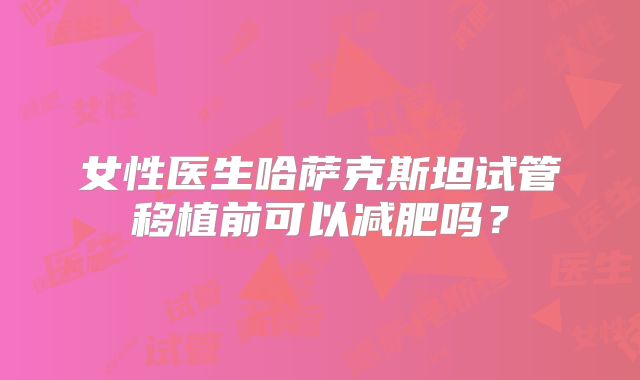 女性医生哈萨克斯坦试管移植前可以减肥吗？