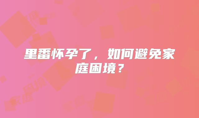 里番怀孕了，如何避免家庭困境？