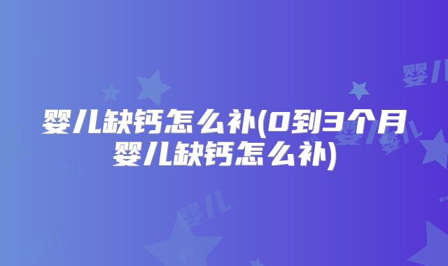 婴儿缺钙怎么补(0到3个月婴儿缺钙怎么补)