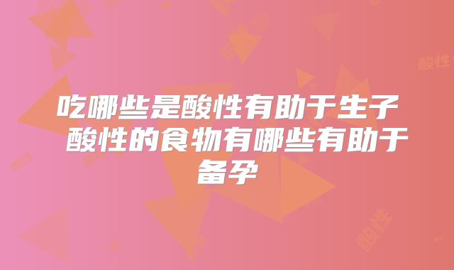 吃哪些是酸性有助于生子 酸性的食物有哪些有助于备孕